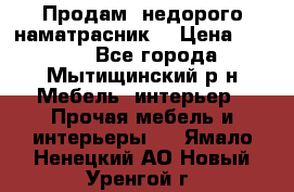 Продам  недорого наматрасник  › Цена ­ 6 500 - Все города, Мытищинский р-н Мебель, интерьер » Прочая мебель и интерьеры   . Ямало-Ненецкий АО,Новый Уренгой г.